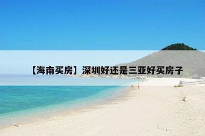 【海南买房】深圳好还是三亚好买房子